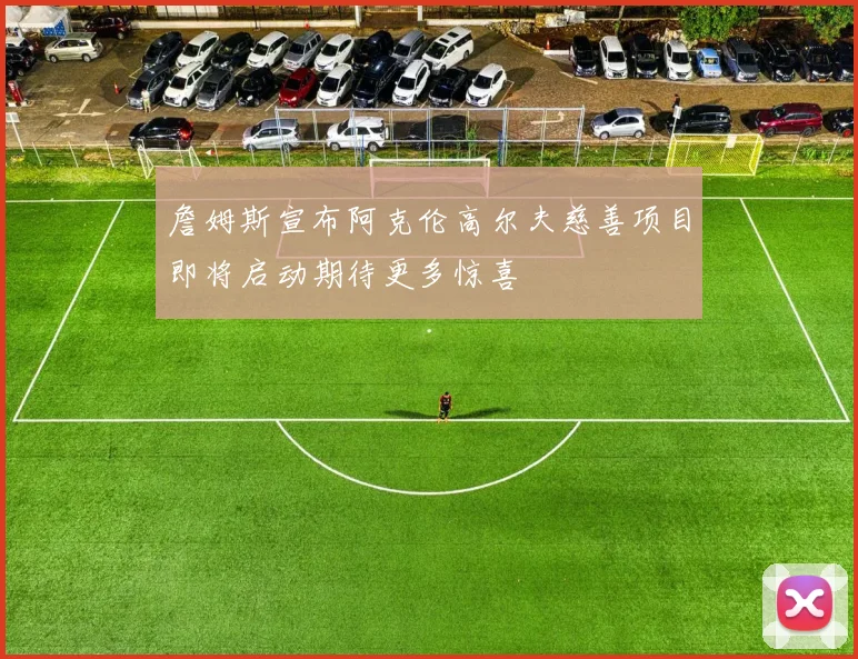詹姆斯宣布阿克伦高尔夫慈善项目即将启动期待更多惊喜