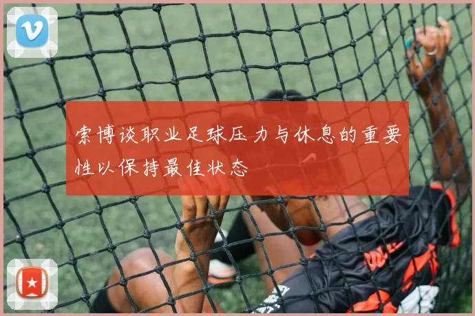 索博谈职业足球压力与休息的重要性以保持最佳状态