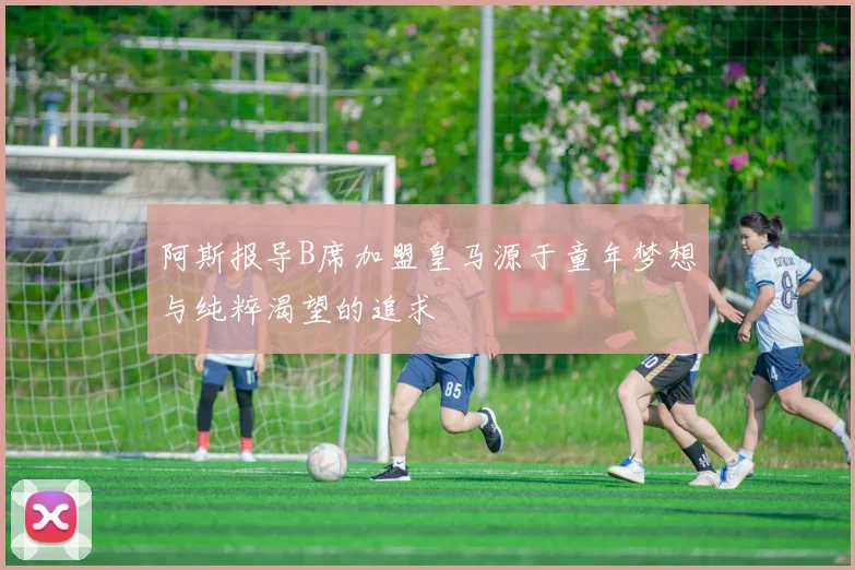 阿斯报导B席加盟皇马源于童年梦想与纯粹渴望的追求
