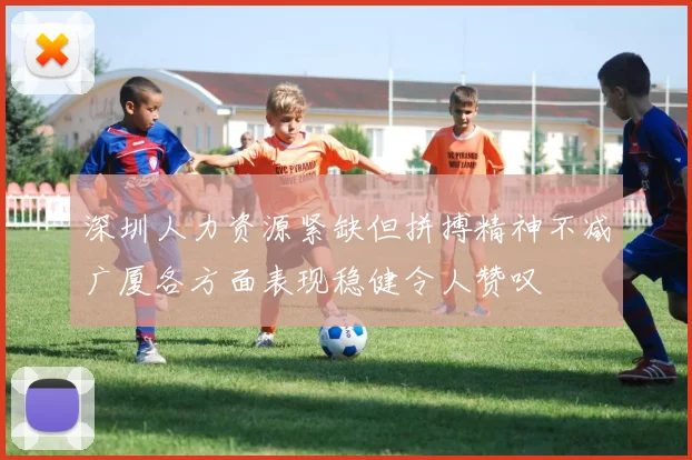 深圳人力资源紧缺但拼搏精神不减广厦各方面表现稳健令人赞叹