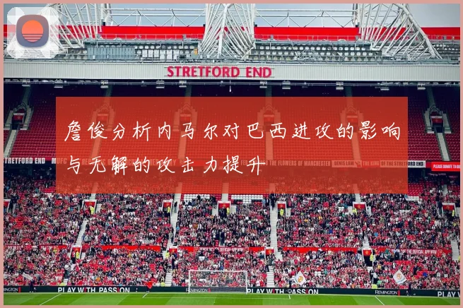 詹俊分析内马尔对巴西进攻的影响与无解的攻击力提升
