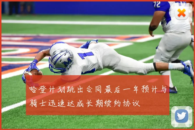 哈登计划跳出合同最后一年预计与骑士迅速达成长期续约协议