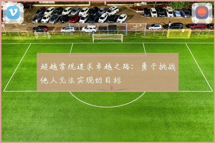 超越常规追求卓越之路：勇于挑战他人无法实现的目标