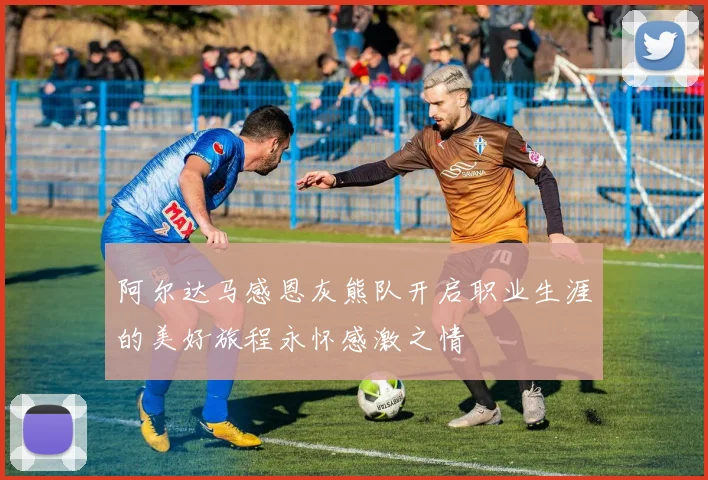 阿尔达马感恩灰熊队开启职业生涯的美好旅程永怀感激之情