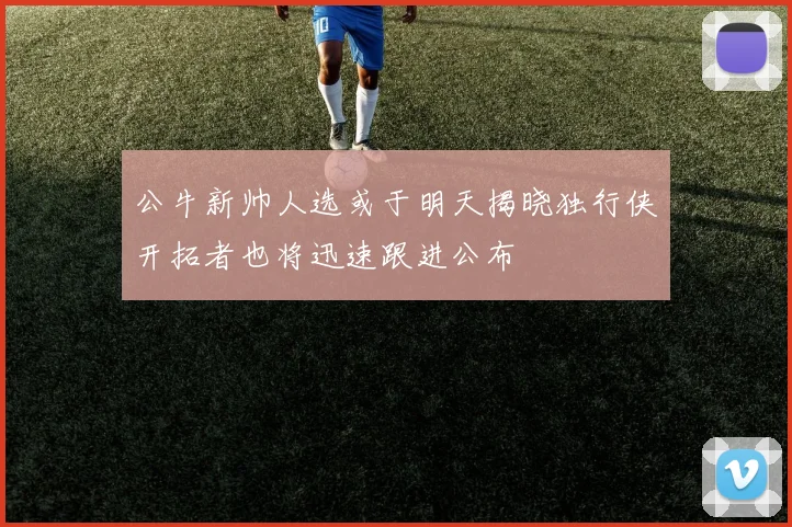 公牛新帅人选或于明天揭晓独行侠开拓者也将迅速跟进公布