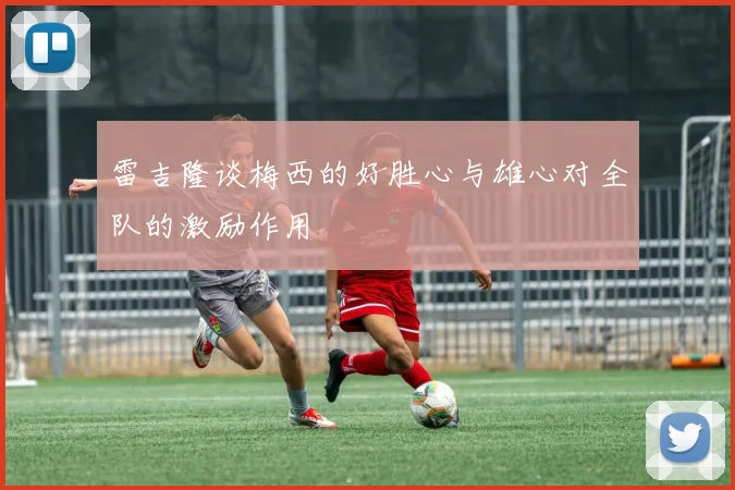 雷吉隆谈梅西的好胜心与雄心对全队的激励作用