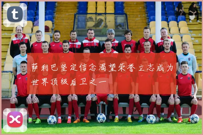 萨利巴坚定信念渴望荣誉立志成为世界顶级后卫之一