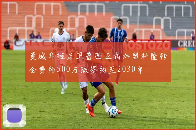 曼城年轻后卫普西正式加盟科隆转会费约500万欧签约至2030年