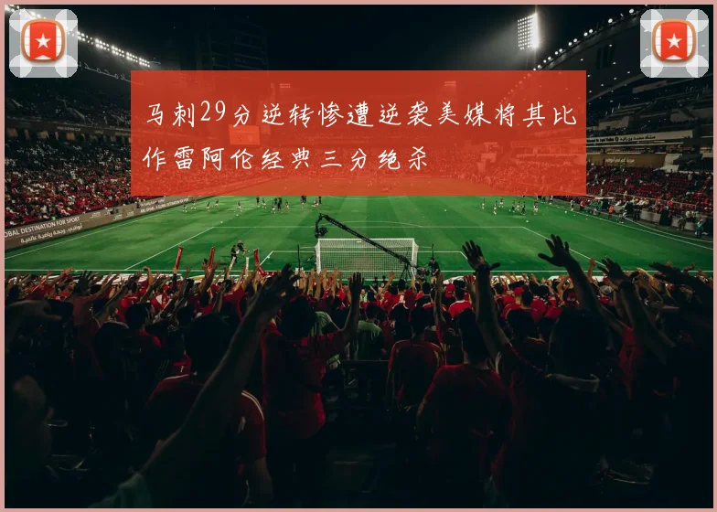 马刺29分逆转惨遭逆袭美媒将其比作雷阿伦经典三分绝杀