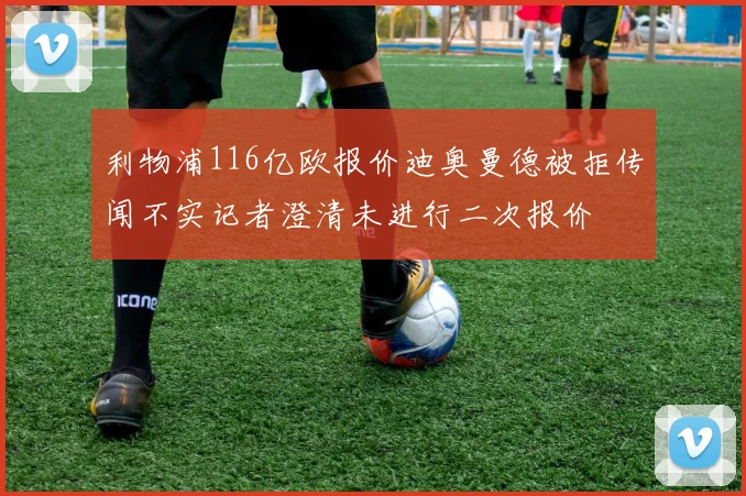 利物浦116亿欧报价迪奥曼德被拒传闻不实记者澄清未进行二次报价