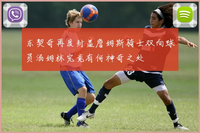 东契奇再度封盖詹姆斯骑士双向球员汤姆林究竟有何神奇之处