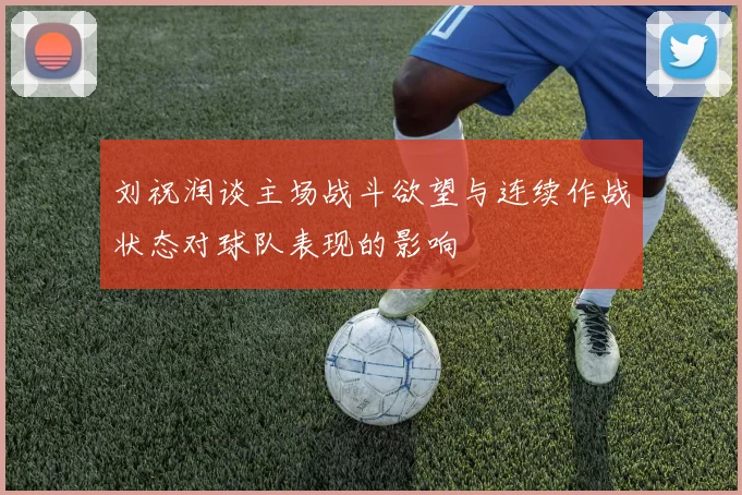 刘祝润谈主场战斗欲望与连续作战状态对球队表现的影响