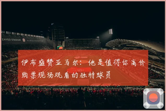 伊布盛赞亚马尔：他是值得你高价购票现场观看的独特球员
