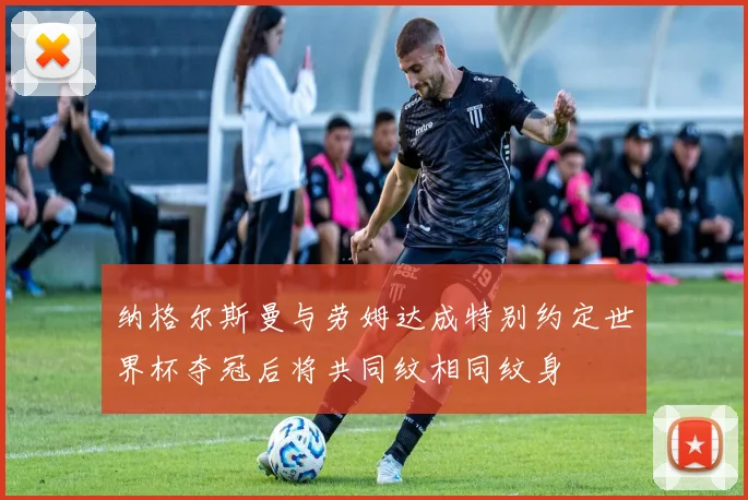 纳格尔斯曼与劳姆达成特别约定世界杯夺冠后将共同纹相同纹身
