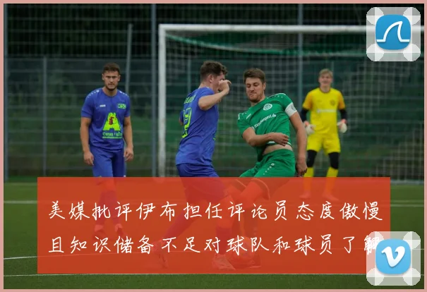 美媒批评伊布担任评论员态度傲慢且知识储备不足对球队和球员了解有限