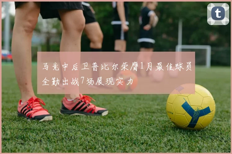 马竞中后卫普比尔荣膺1月最佳球员全勤出战7场展现实力