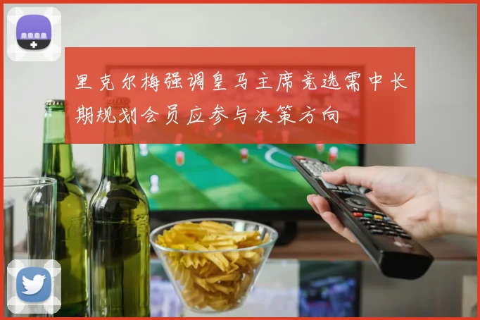里克尔梅强调皇马主席竞选需中长期规划会员应参与决策方向