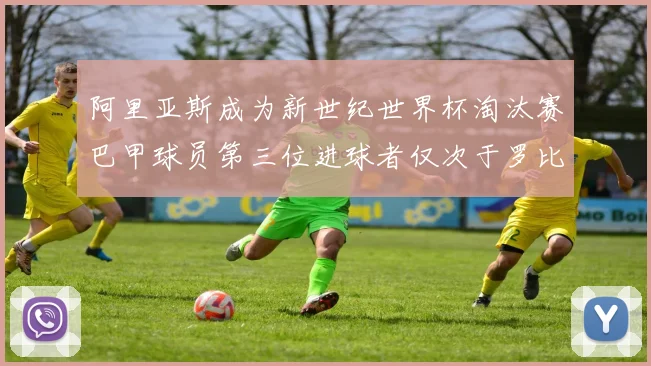 阿里亚斯成为新世纪世界杯淘汰赛巴甲球员第三位进球者仅次于罗比尼奥