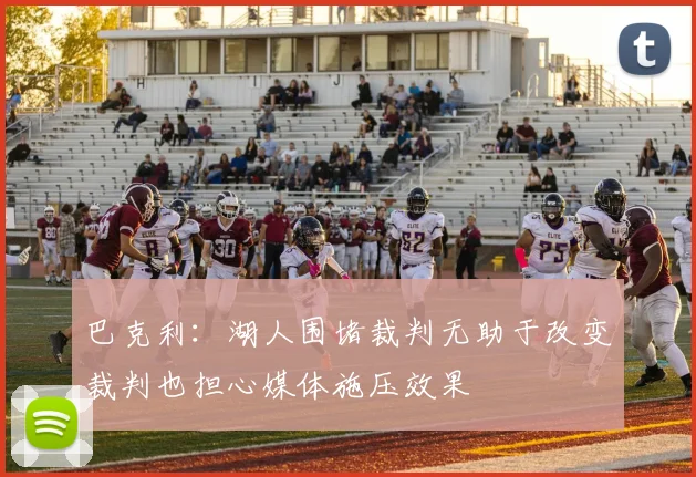 巴克利：湖人围堵裁判无助于改变裁判也担心媒体施压效果