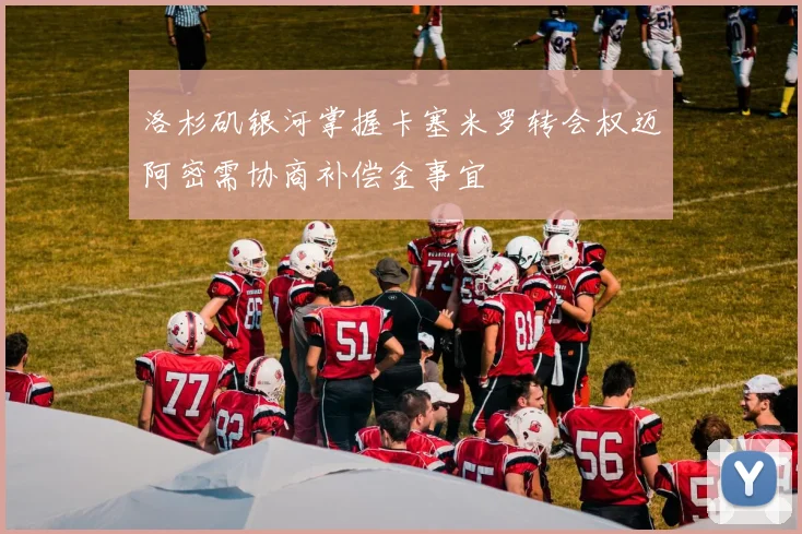 洛杉矶银河掌握卡塞米罗转会权迈阿密需协商补偿金事宜