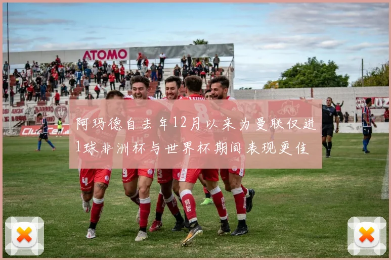 阿玛德自去年12月以来为曼联仅进1球非洲杯与世界杯期间表现更佳