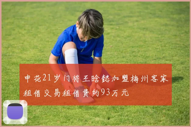 申花21岁门将王晗懿加盟梅州客家租借交易租借费约93万元