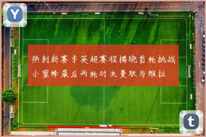 热刺新赛季英超赛程揭晓首轮挑战小蜜蜂最后两轮对决曼联与维拉