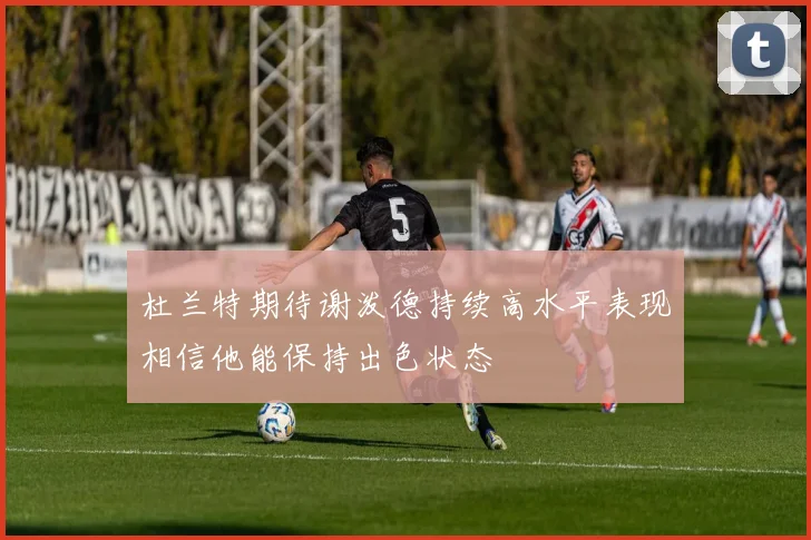 杜兰特期待谢泼德持续高水平表现相信他能保持出色状态