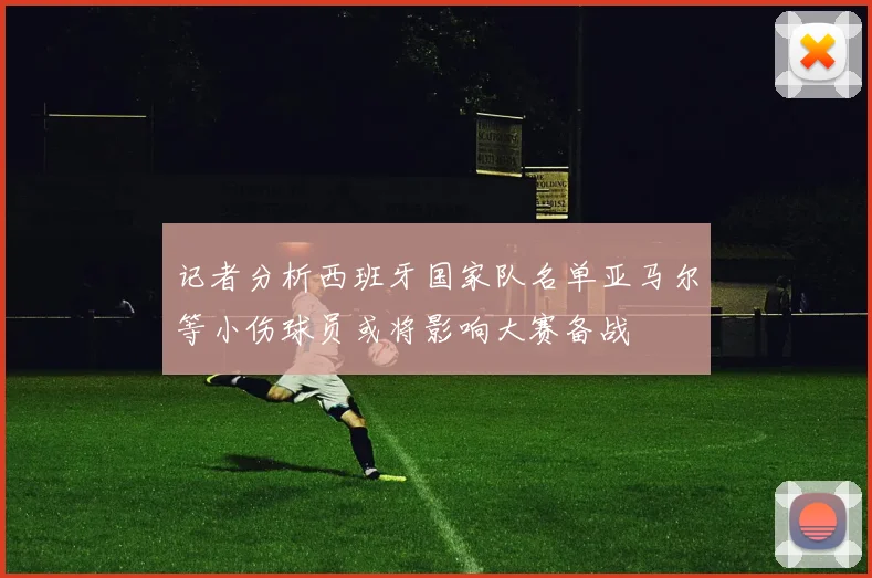 记者分析西班牙国家队名单亚马尔等小伤球员或将影响大赛备战