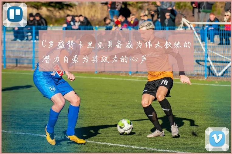 C罗盛赞卡里克具备成为伟大教练的潜力自豪为其效力的心声