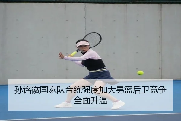 孙铭徽国家队合练强度加大男篮后卫竞争全面升温